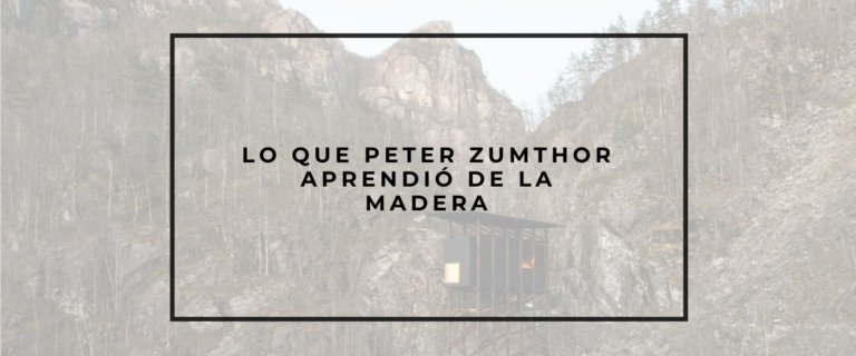 LO QUE PETER ZUMTHOR APRENDIÓ DE LA MADERA